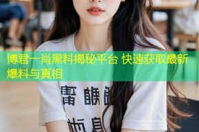 博君一肖黑料揭秘平台 快速获取最新爆料与真相