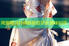 周黑鸭卤料保鲜秘笈延长美味时效