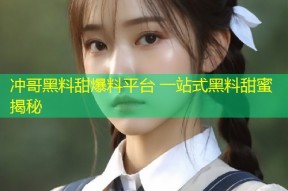冲哥黑料甜爆料平台 一站式黑料甜蜜揭秘