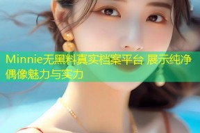 Minnie无黑料真实档案平台 展示纯净偶像魅力与实力