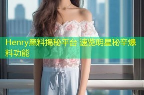 Henry黑料揭秘平台 速览明星秘辛爆料功能