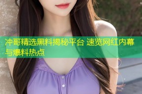 冲哥精选黑料揭秘平台 速览网红内幕与爆料热点