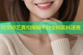 何炅综艺真相揭秘平台全网黑料速查