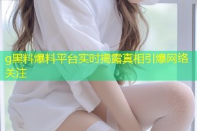 g黑料爆料平台实时揭露真相引爆网络关注