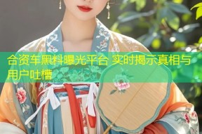 合资车黑料曝光平台 实时揭示真相与用户吐槽