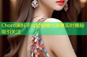 Chord黑料平台智能曝光黑幕实时揭秘吸引关注