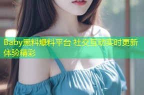 Baby黑料爆料平台 社交互动实时更新体验精彩
