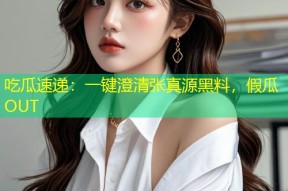 吃瓜速递：一键澄清张真源黑料，假瓜OUT