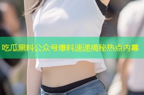 吃瓜黑料公众号爆料速递揭秘热点内幕