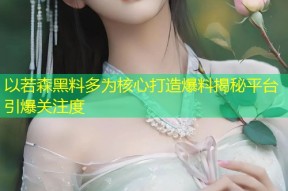 以若森黑料多为核心打造爆料揭秘平台引爆关注度