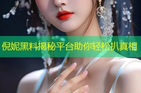 倪妮黑料揭秘平台助你轻松扒真相