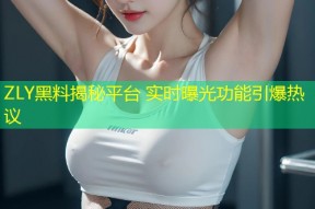 ZLY黑料揭秘平台 实时曝光功能引爆热议