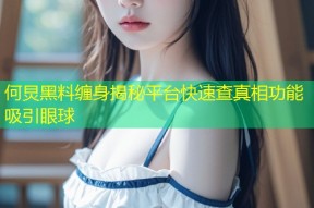 何炅黑料缠身揭秘平台快速查真相功能吸引眼球