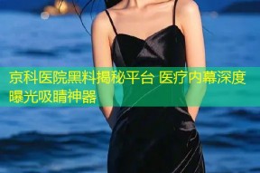 京科医院黑料揭秘平台 医疗内幕深度曝光吸睛神器