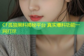 CF孤狼黑料揭秘平台 真实爆料功能一网打尽