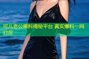 可儿老公黑料揭秘平台 真实爆料一网打尽