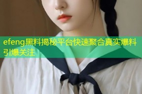 efeng黑料揭秘平台快速聚合真实爆料引爆关注