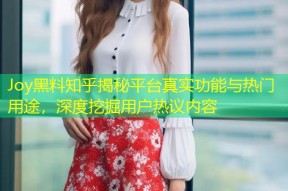 Joy黑料知乎揭秘平台真实功能与热门用途，深度挖掘用户热议内容