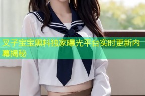叉子宝宝黑料独家曝光平台实时更新内幕揭秘