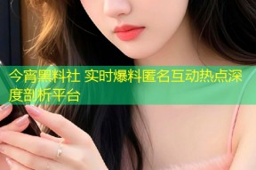 今宵黑料社 实时爆料匿名互动热点深度剖析平台