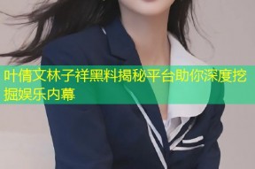叶倩文林子祥黑料揭秘平台助你深度挖掘娱乐内幕