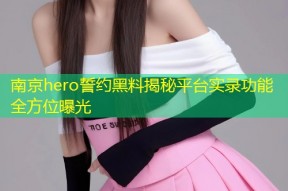 南京hero誓约黑料揭秘平台实录功能全方位曝光