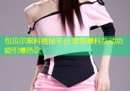 包贝尔黑料揭秘平台 聚焦爆料互动功能引爆热议