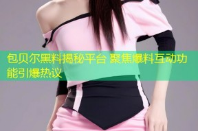 包贝尔黑料揭秘平台 聚焦爆料互动功能引爆热议