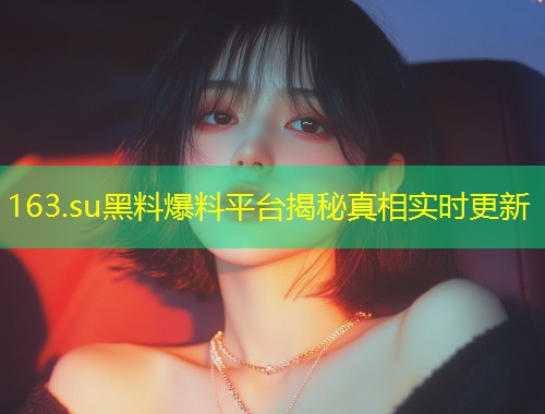163.su黑料爆料平台揭秘真相实时更新  第2张