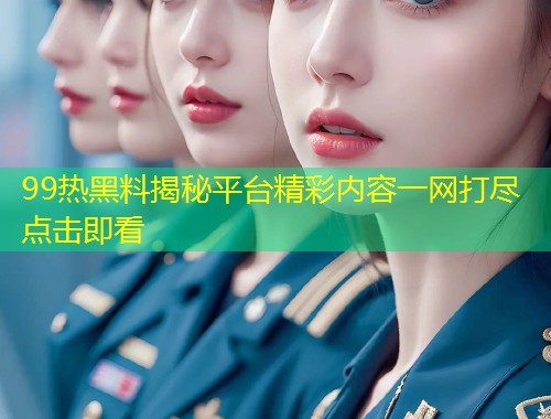 99热黑料揭秘平台精彩内容一网打尽点击即看  第1张