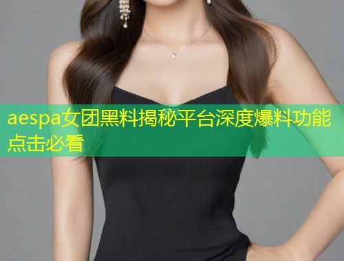 aespa女团黑料揭秘平台深度爆料功能点击必看  第1张