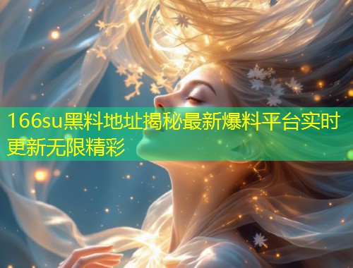 166su黑料地址揭秘最新爆料平台实时更新无限精彩  第1张