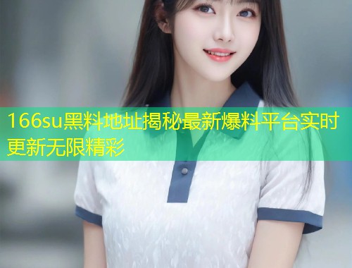 166su黑料地址揭秘最新爆料平台实时更新无限精彩  第2张