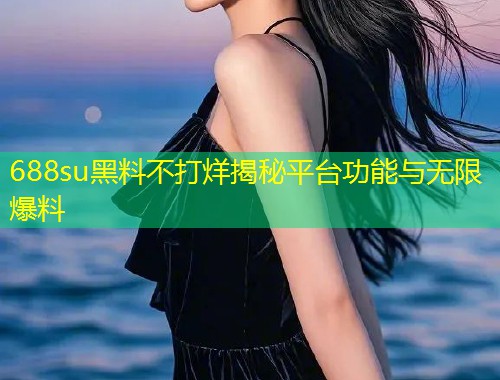 688su黑料不打烊揭秘平台功能与无限爆料  第1张
