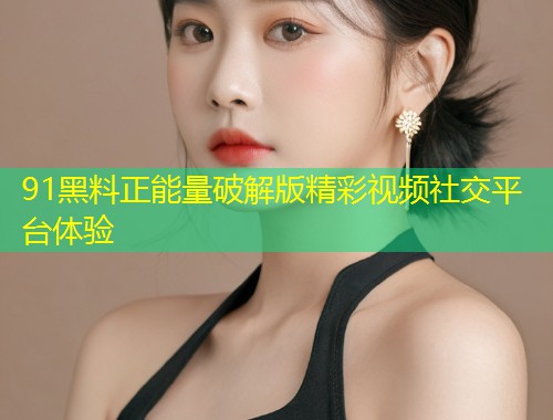 91黑料正能量破解版精彩视频社交平台体验  第1张