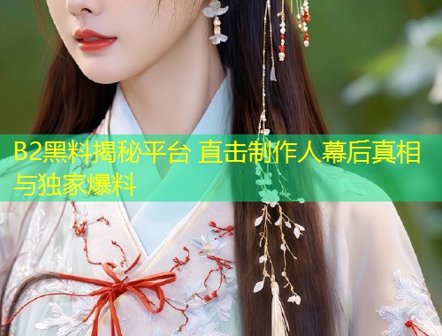 B2黑料揭秘平台 直击制作人幕后真相与独家爆料  第2张