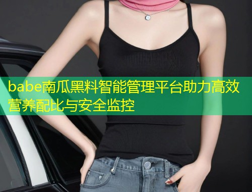 babe南瓜黑料智能管理平台助力高效营养配比与安全监控  第1张