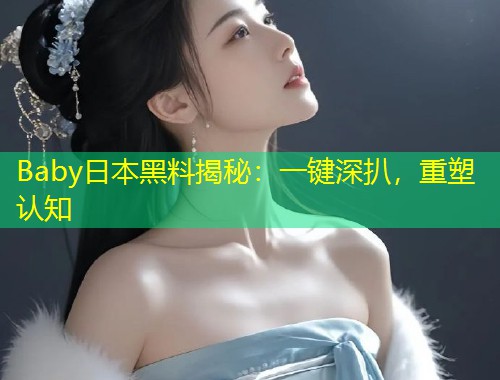 Baby日本黑料揭秘：一键深扒，重塑认知  第1张