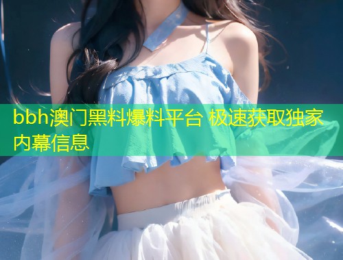 bbh澳门黑料爆料平台 极速获取独家内幕信息  第1张