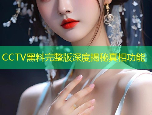 CCTV黑料完整版深度揭秘真相功能  第1张