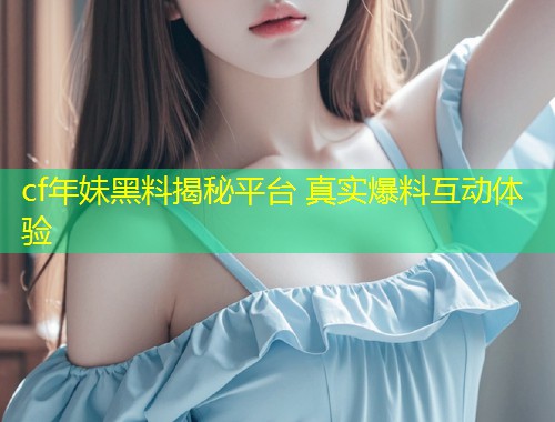 cf年妹黑料揭秘平台 真实爆料互动体验  第2张