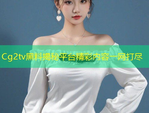 Cg2tv黑料揭秘平台精彩内容一网打尽  第1张