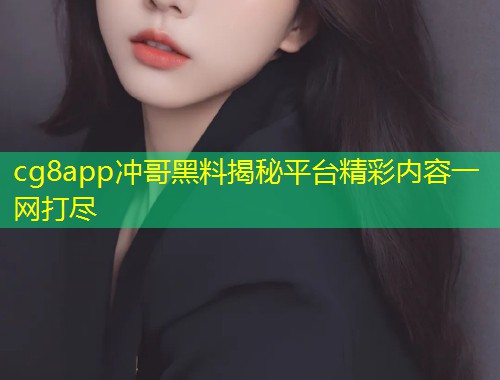 cg8app冲哥黑料揭秘平台精彩内容一网打尽  第1张