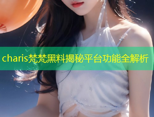 charis梵梵黑料揭秘平台功能全解析  第1张