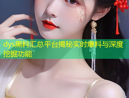 dys黑料汇总平台揭秘实时爆料与深度挖掘功能  第2张