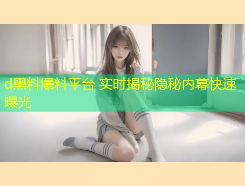 d黑料爆料平台 实时揭秘隐秘内幕快速曝光  第1张