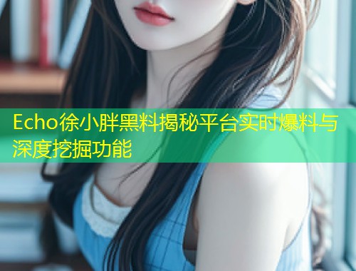 Echo徐小胖黑料揭秘平台实时爆料与深度挖掘功能  第1张