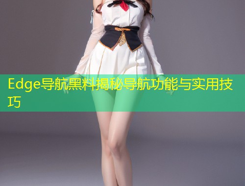 Edge导航黑料揭秘导航功能与实用技巧  第1张