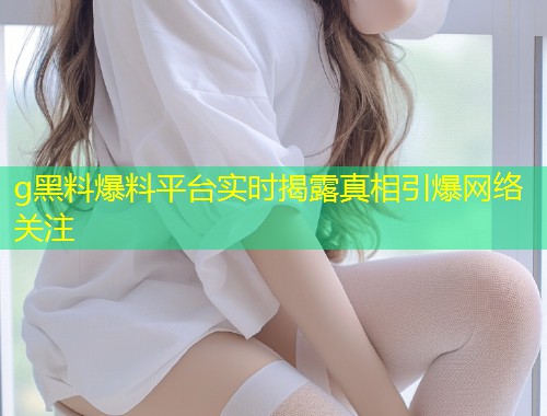 g黑料爆料平台实时揭露真相引爆网络关注  第1张