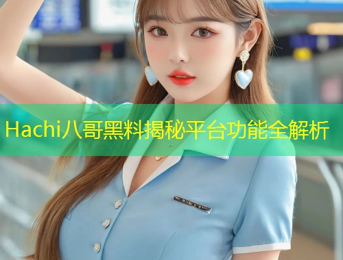 Hachi八哥黑料揭秘平台功能全解析  第2张